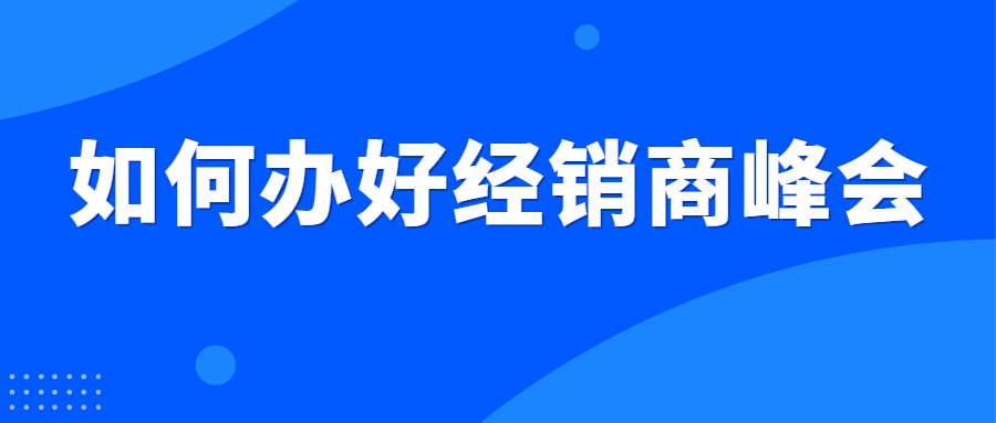 案例合集|高效办好经销商峰会的秘诀在这里！